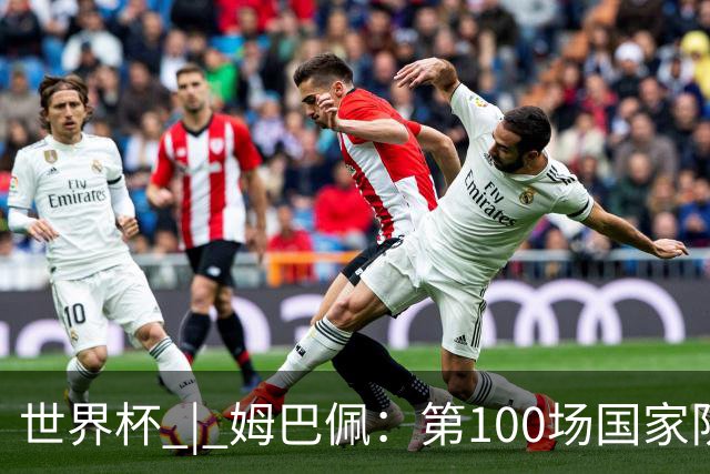 世界杯 | 姆巴佩：第100场国家队比赛意义非凡 但赢球才最重要