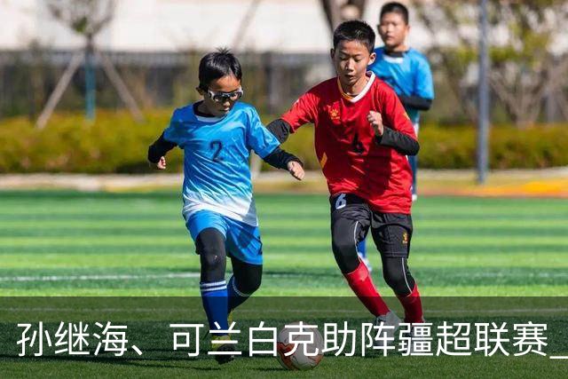 孙继海、可兰白克助阵疆超联赛 伊犁队遭遇世界波绝平