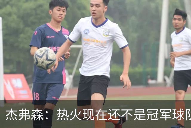 杰弗森：热火现在还不是冠军球队 詹姆斯也是换队第二年才夺冠