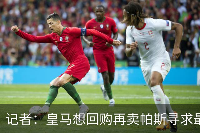 记者：皇马想回购再卖帕斯寻求最大经济利益，球员团队排斥该方案